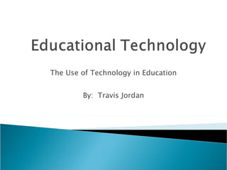 The Use of Technology in Education By:  Travis Jordan 