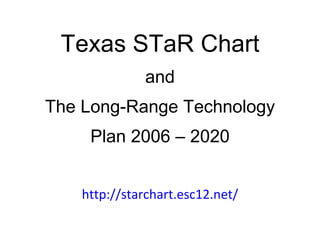 Texas STaR Chart and The Long-Range Technology Plan 2006 – 2020 http://starchart.esc12.net/ 