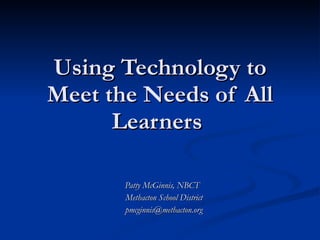 Using Technology to Meet the Needs of All Learners  Patty McGinnis, NBCT Methacton School District [email_address] 
