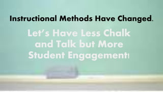 Instructional Methods Have Changed.
Let’s Have Less Chalk
and Talk but More
Student Engagement!
 