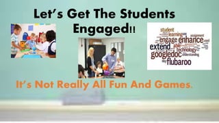 Let’s Get The Students
Engaged!!
It’s Not Really All Fun And Games.
 