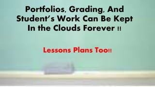 Portfolios, Grading, And
Student’s Work Can Be Kept
In the Clouds Forever !!
Lessons Plans Too!!
 