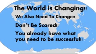 The World is Changing!!
We Also Need To Change!!
You already have what
you need to be successful!!
Don’t Be Scared!!
 