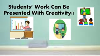 Students’ Work Can Be
Presented With Creativity!!
 