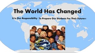The World Has Changed
It Is Our Responsibility To Prepare Our Students For Their Future!!!
 