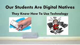 Our Students Are Digital Natives
They Know How To Use Technology
 