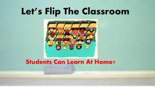 Let’s Flip The Classroom
Students Can Learn At Home?
 