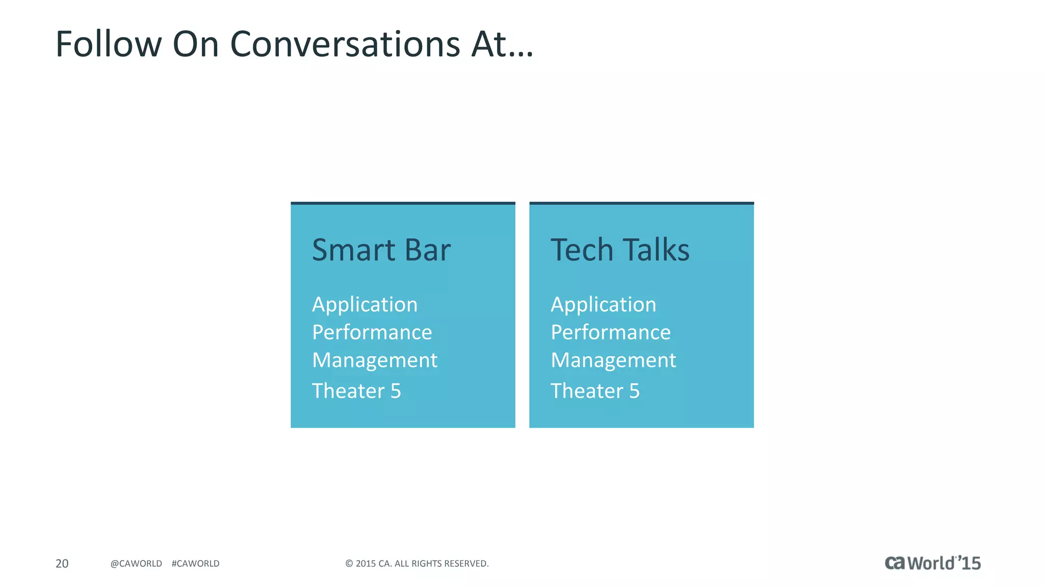 20 © 2015 CA. ALL RIGHTS RESERVED.@CAWORLD #CAWORLD
Follow On Conversations At…
Smart Bar
Application
Performance
Management
Theater 5
Tech Talks
Application
Performance
Management
Theater 5
 