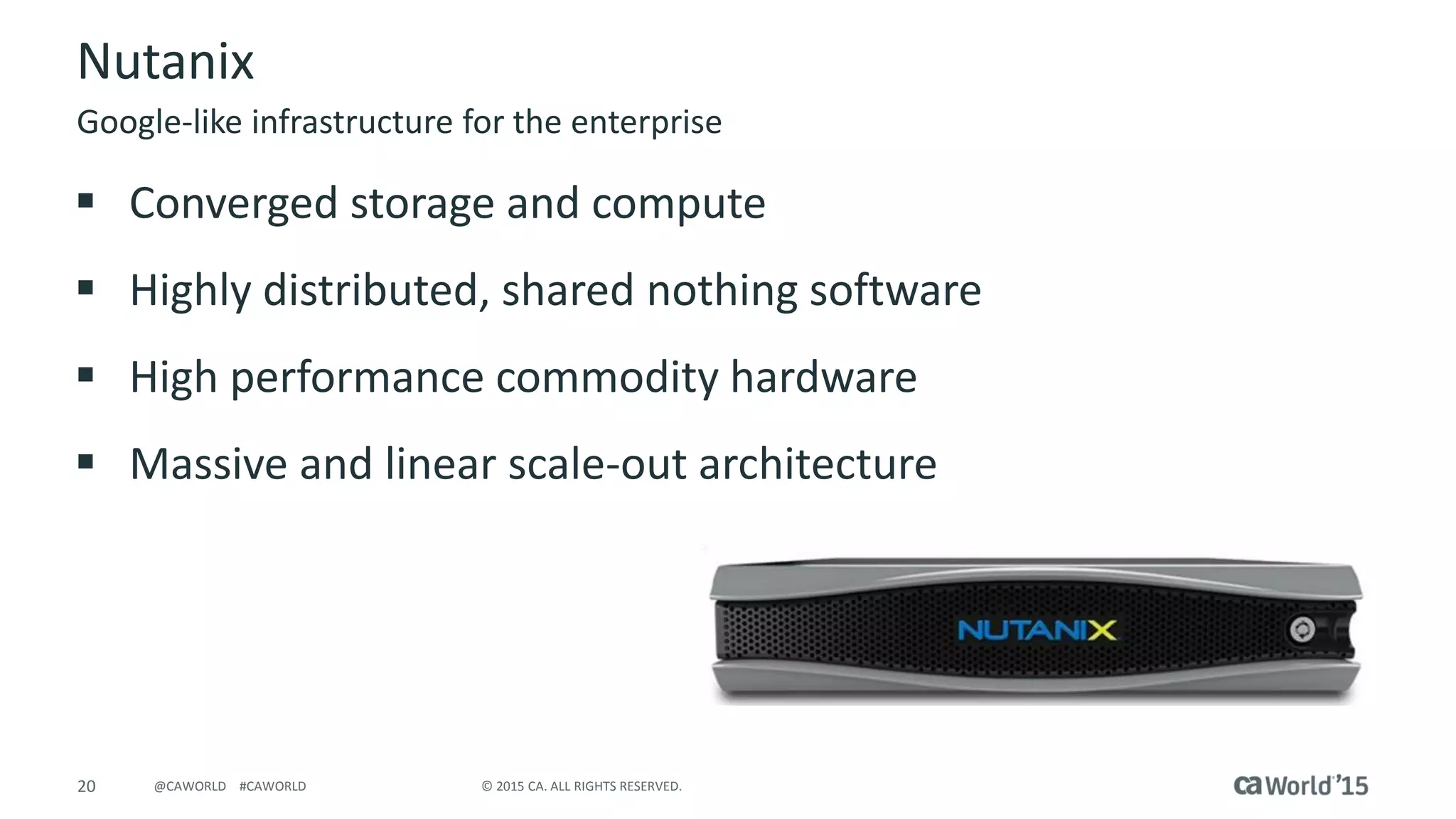 20 © 2015 CA. ALL RIGHTS RESERVED.@CAWORLD #CAWORLD
Nutanix
 Converged storage and compute
 Highly distributed, shared nothing software
 High performance commodity hardware
 Massive and linear scale-out architecture
Google-like infrastructure for the enterprise
 