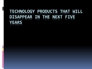 TECHNOLOGY PRODUCTS THAT WILL 
DISAPPEAR IN THE NEXT FIVE 
YEARS 
 