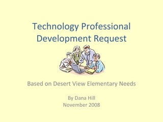Technology Professional Development Request Based on Desert View Elementary Needs By Dana Hill November 2008 