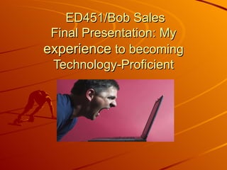 ED451/Bob Sales Final Presentation: My  experience  to becoming Technology-Proficient 