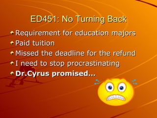 ED451: No Turning Back Requirement for education majors Paid tuition Missed the deadline for the refund I need to stop procrastinating Dr.Cyrus promised…