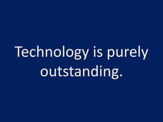 Technology is purely outstanding. 