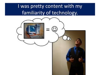 I was pretty content with my familiarity of technology.= 