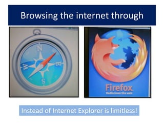 Browsing the internet through Instead of Internet Explorer is limitless!