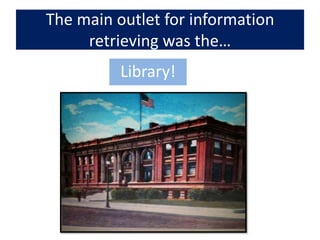 The main outlet for information retrieving was the…Library!
