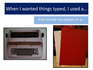 When I wanted things typed, I used a…And stored my papers in a…