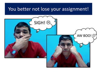 You better not lose your assignment!SIGH! AW BOO! 