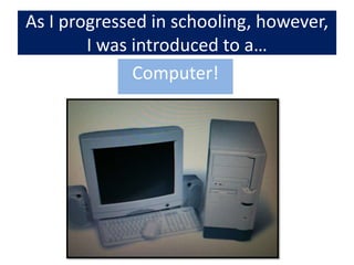 As I progressed in schooling, however, I was introduced to a…Computer!