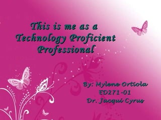 This is me as a  Technology Proficient Professional By: Mylene Ortiola ED271-01 Dr. Jacqui Cyrus 