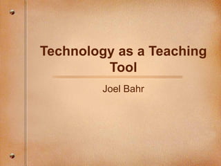 Technology as a Teaching Tool Joel Bahr 