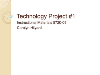 Technology Project #1 Instructional Materials 5720-09  Carolyn Hilyard 
