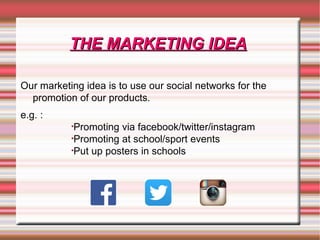 THE MARKETING IDEATHE MARKETING IDEA
Our marketing idea is to use our social networks for the
promotion of our products.
e.g. :
•Promoting via facebook/twitter/instagram
•Promoting at school/sport events
•Put up posters in schools
.
 