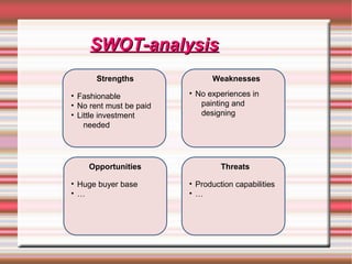 Strengths Weaknesses
Opportunities Threats
• No experiences in
painting and
designing
SWOT-analysisSWOT-analysis
• Fashionable
• No rent must be paid
• Little investment
needed
• Huge buyer base
• …
• Production capabilities
• …
 