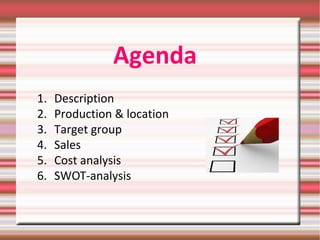 Agenda
1. Description
2. Production & location
3. Target group
4. Sales
5. Cost analysis
6. SWOT-analysis
 