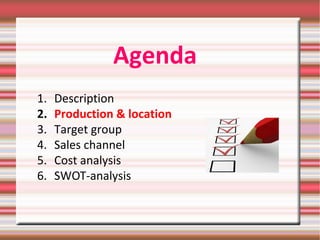 Agenda
1. Description
2. Production & location
3. Target group
4. Sales channel
5. Cost analysis
6. SWOT-analysis
 