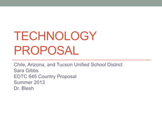 TECHNOLOGY
PROPOSAL
Chile, Arizona, and Tucson Unified School District
Sara Gibbs
EDTC 645 Country Proposal
Summer 2013
Dr. Blesh
 