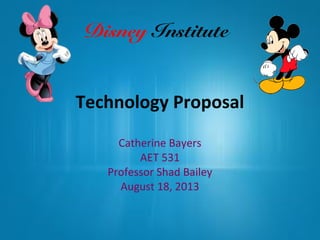 Technology Proposal
Catherine Bayers
AET 531
Professor Shad Bailey
August 18, 2013
Disney Institute
 