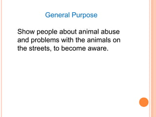 General Purpose

Show people about animal abuse
and problems with the animals on
the streets, to become aware.
 