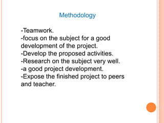 Methodology

-Teamwork.
-focus on the subject for a good
development of the project.
-Develop the proposed activities.
-Research on the subject very well.
-a good project development.
-Expose the finished project to peers
and teacher.
 