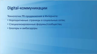 Digital-коммуникации 
Технологии PR-продвижения в Интернете: 
• Корпоративные страницы в социальных сетях; 
• Специализированные форумы/сообщества; 
• Блогеры и амбасадоры. 
 