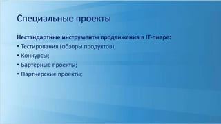 Специальные проекты 
Нестандартные инструменты продвижения в IT-пиаре: 
• Тестирования (обзоры продуктов); 
• Конкурсы; 
• Бартерные проекты; 
• Партнерские проекты; 
 