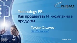 Technology PR: 
Как продвигать ИТ-компании и 
продукты 
Тауфик Хисамов 
http://khisam.ru/ 
Октябрь, 2014 
 