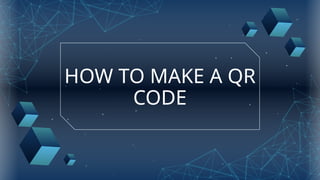 HOW TO MAKE A QR
CODE
 