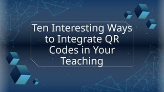 Ten Interesting Ways
to Integrate QR
Codes in Your
Teaching
 