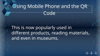 Using Mobile Phone and the QR
Code
This is now popularly used in
different products, reading materials,
and even in museums.
 