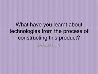 What have you learnt about
technologies from the process of
constructing this product?
EVALUATION
 