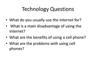 Technology Questions What do you usually use the internet for?   What is a main disadvantage of using the internet?  What are the benefits of using a cell phone? What are the problems with using cell phones? 