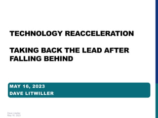 Dave Litwiller
May 16, 2023
TECHNOLOGY REACCELERATION
TAKING BACK THE LEAD AFTER
FALLING BEHIND
MAY 16, 2023
DAVE LITWILLER
 