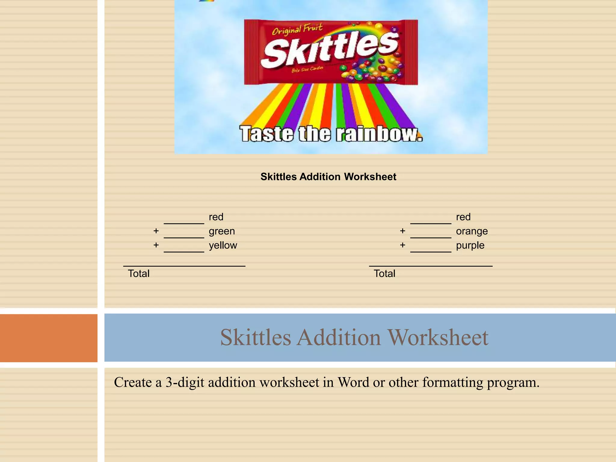 Create a 3-digit addition worksheet in Word or other formatting program.
Skittles Addition Worksheet
Skittles Addition Worksheet
red red
+ green + orange
+ yellow + purple
Total Total
 