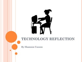 TECHNOLOGY REFLECTION By Shannon Cusson  