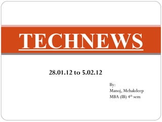 TECHNEWS
 28.01.12 to 5.02.12
                       By:
                       Manoj, Mehakdeep
                       MBA (IB) 4th sem
 