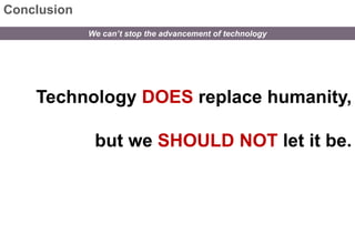 We can’t stop the advancement of technology 
Conclusion 
Technology DOES replace humanity, 
but we SHOULD NOT let it be. 
 