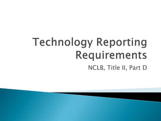 Technology Reporting Requirements NCLB, Title II, Part D 