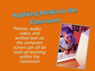 Photos, audio,
    video, and
 written text on
  the computer
screen can all be
tools of learning
    within the
    classroom
 